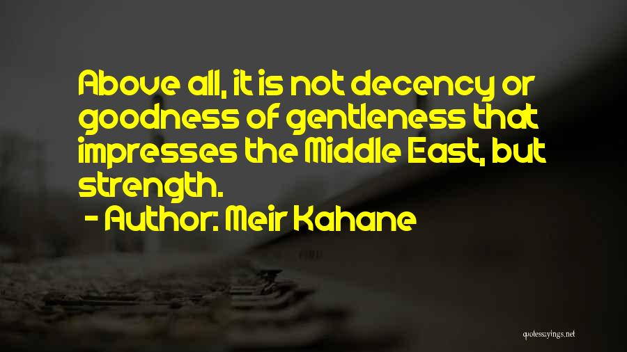 Meir Kahane Quotes: Above All, It Is Not Decency Or Goodness Of Gentleness That Impresses The Middle East, But Strength.