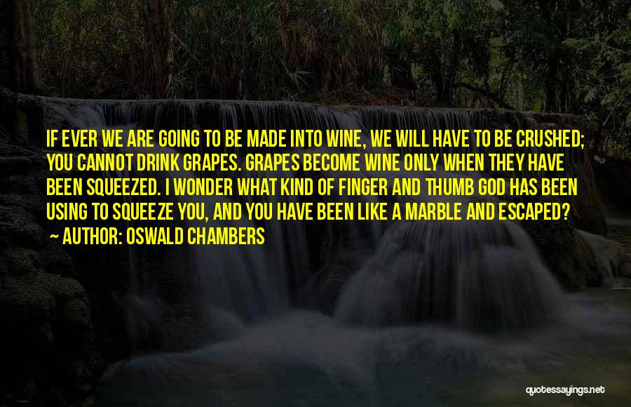 Oswald Chambers Quotes: If Ever We Are Going To Be Made Into Wine, We Will Have To Be Crushed; You Cannot Drink Grapes.