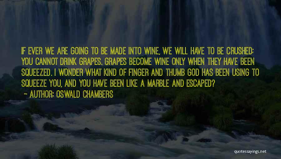 Oswald Chambers Quotes: If Ever We Are Going To Be Made Into Wine, We Will Have To Be Crushed; You Cannot Drink Grapes.