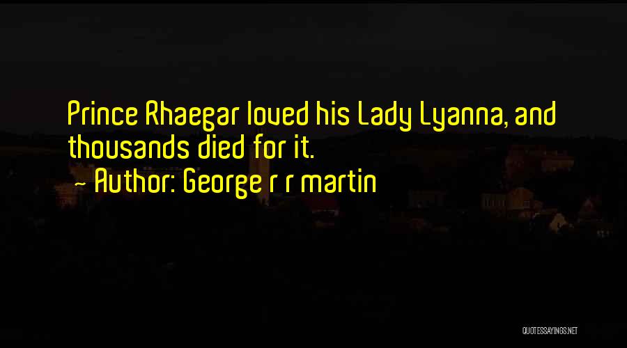 George R R Martin Quotes: Prince Rhaegar Loved His Lady Lyanna, And Thousands Died For It.