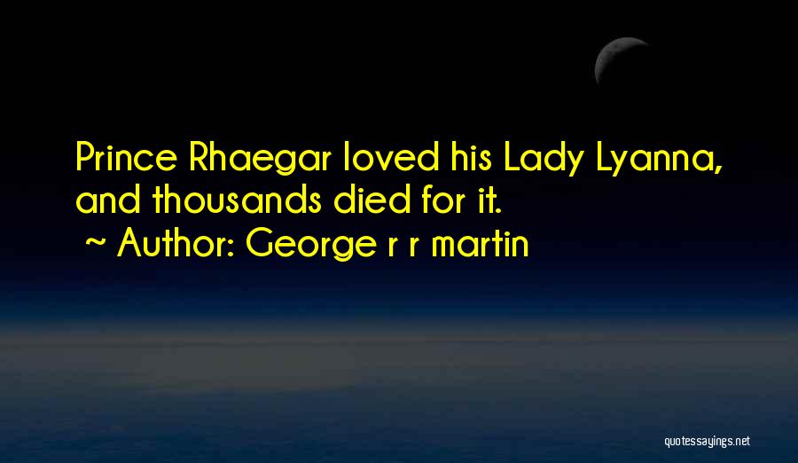 George R R Martin Quotes: Prince Rhaegar Loved His Lady Lyanna, And Thousands Died For It.