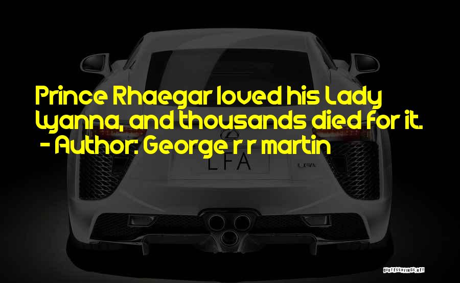 George R R Martin Quotes: Prince Rhaegar Loved His Lady Lyanna, And Thousands Died For It.