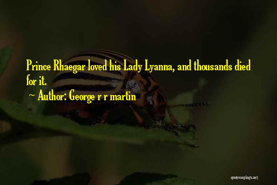 George R R Martin Quotes: Prince Rhaegar Loved His Lady Lyanna, And Thousands Died For It.