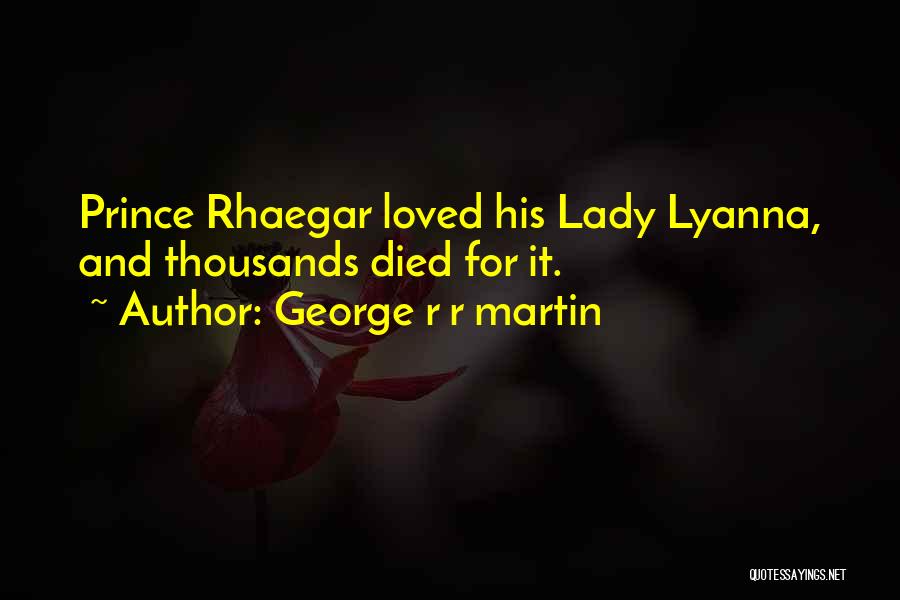George R R Martin Quotes: Prince Rhaegar Loved His Lady Lyanna, And Thousands Died For It.