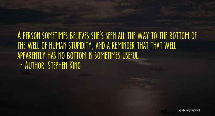 Stephen King Quotes: A Person Sometimes Believes She's Seen All The Way To The Bottom Of The Well Of Human Stupidity, And A