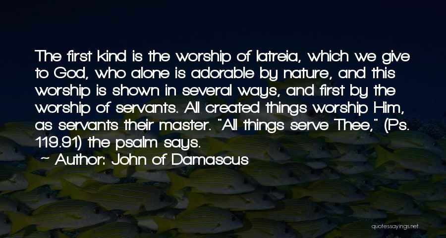 John Of Damascus Quotes: The First Kind Is The Worship Of Latreia, Which We Give To God, Who Alone Is Adorable By Nature, And