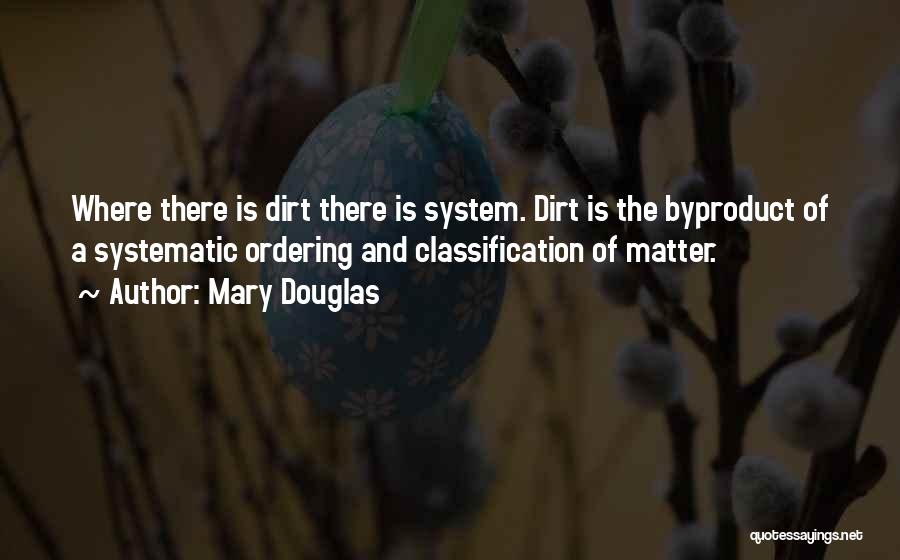 Mary Douglas Quotes: Where There Is Dirt There Is System. Dirt Is The Byproduct Of A Systematic Ordering And Classification Of Matter.