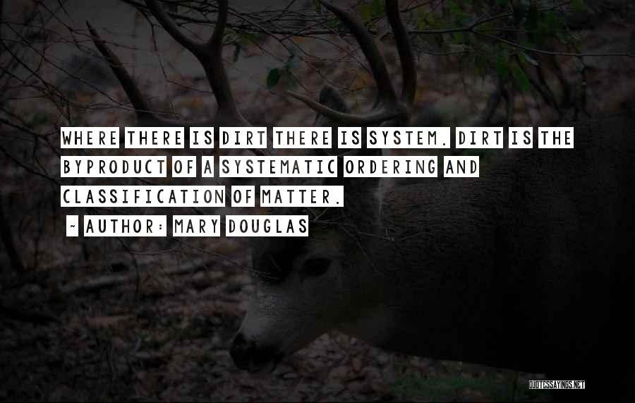 Mary Douglas Quotes: Where There Is Dirt There Is System. Dirt Is The Byproduct Of A Systematic Ordering And Classification Of Matter.