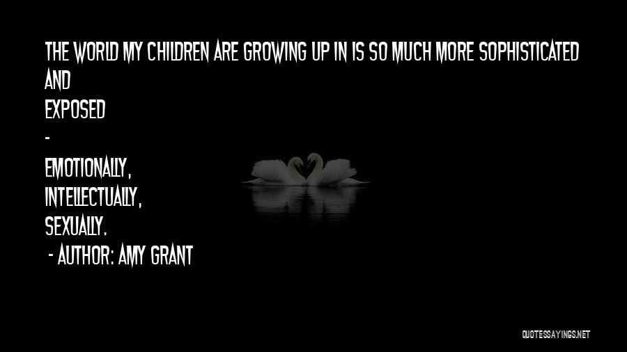 Amy Grant Quotes: The World My Children Are Growing Up In Is So Much More Sophisticated And Exposed - Emotionally, Intellectually, Sexually.