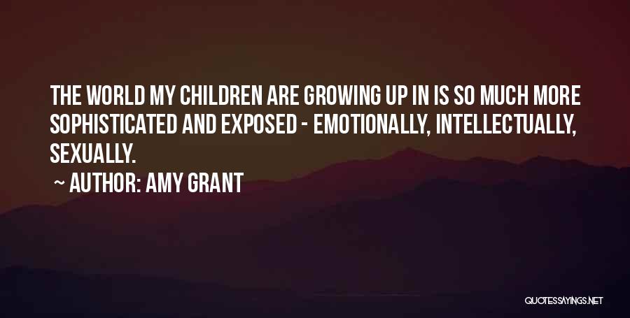 Amy Grant Quotes: The World My Children Are Growing Up In Is So Much More Sophisticated And Exposed - Emotionally, Intellectually, Sexually.