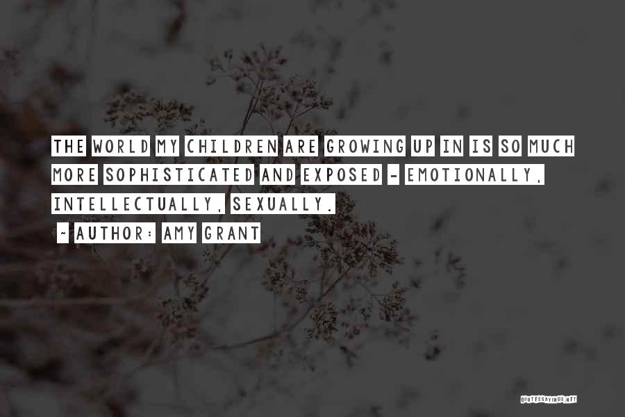 Amy Grant Quotes: The World My Children Are Growing Up In Is So Much More Sophisticated And Exposed - Emotionally, Intellectually, Sexually.
