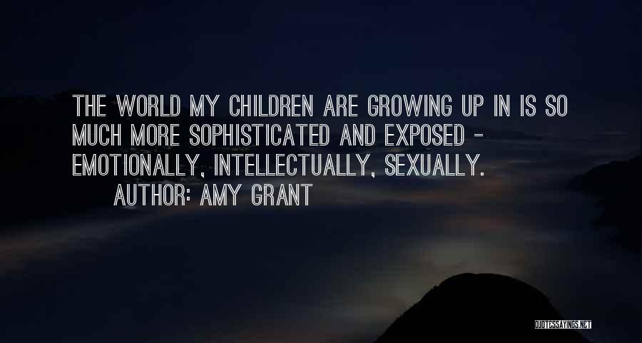 Amy Grant Quotes: The World My Children Are Growing Up In Is So Much More Sophisticated And Exposed - Emotionally, Intellectually, Sexually.
