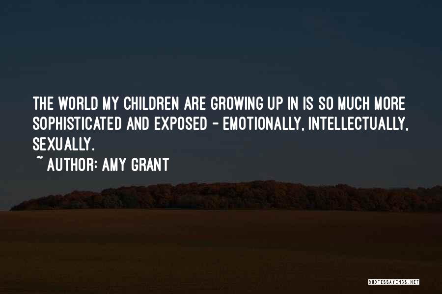 Amy Grant Quotes: The World My Children Are Growing Up In Is So Much More Sophisticated And Exposed - Emotionally, Intellectually, Sexually.