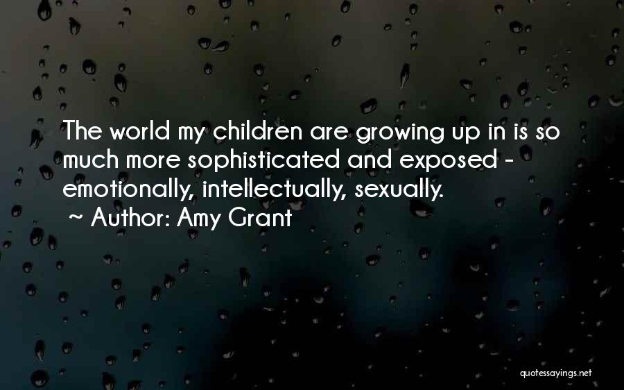 Amy Grant Quotes: The World My Children Are Growing Up In Is So Much More Sophisticated And Exposed - Emotionally, Intellectually, Sexually.