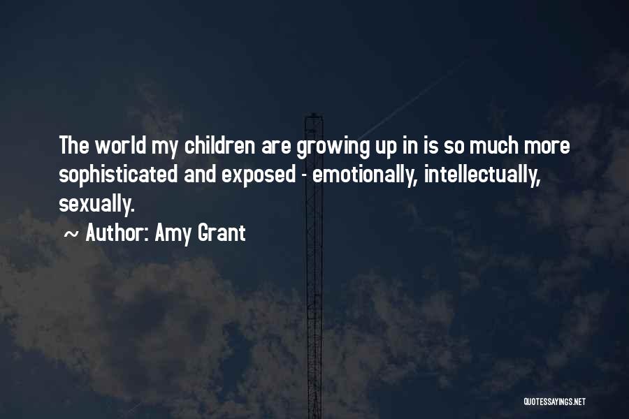Amy Grant Quotes: The World My Children Are Growing Up In Is So Much More Sophisticated And Exposed - Emotionally, Intellectually, Sexually.