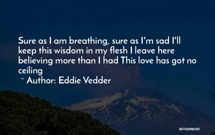 Eddie Vedder Quotes: Sure As I Am Breathing, Sure As I'm Sad I'll Keep This Wisdom In My Flesh I Leave Here Believing
