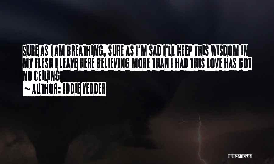 Eddie Vedder Quotes: Sure As I Am Breathing, Sure As I'm Sad I'll Keep This Wisdom In My Flesh I Leave Here Believing