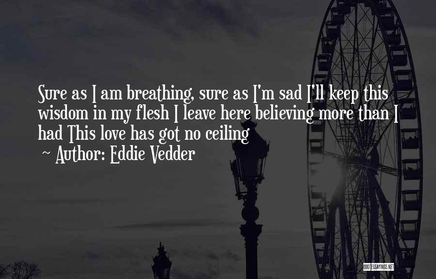 Eddie Vedder Quotes: Sure As I Am Breathing, Sure As I'm Sad I'll Keep This Wisdom In My Flesh I Leave Here Believing