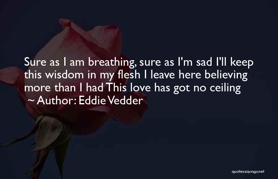 Eddie Vedder Quotes: Sure As I Am Breathing, Sure As I'm Sad I'll Keep This Wisdom In My Flesh I Leave Here Believing