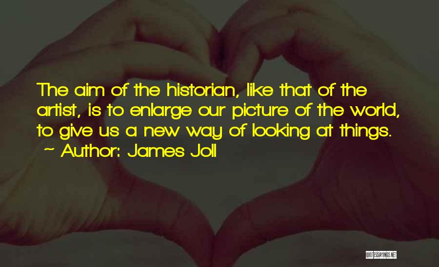 James Joll Quotes: The Aim Of The Historian, Like That Of The Artist, Is To Enlarge Our Picture Of The World, To Give