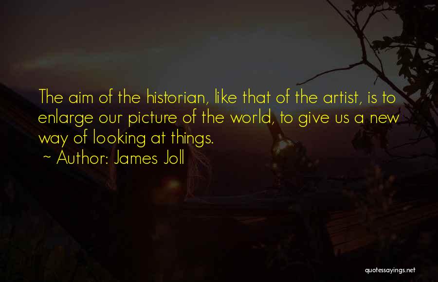 James Joll Quotes: The Aim Of The Historian, Like That Of The Artist, Is To Enlarge Our Picture Of The World, To Give