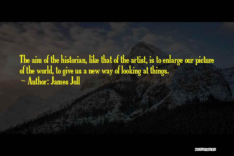 James Joll Quotes: The Aim Of The Historian, Like That Of The Artist, Is To Enlarge Our Picture Of The World, To Give