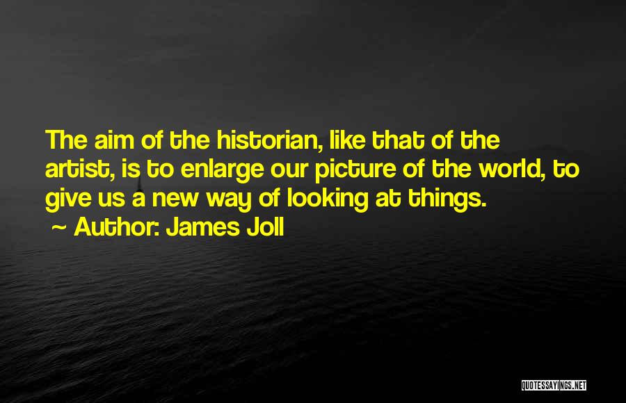 James Joll Quotes: The Aim Of The Historian, Like That Of The Artist, Is To Enlarge Our Picture Of The World, To Give