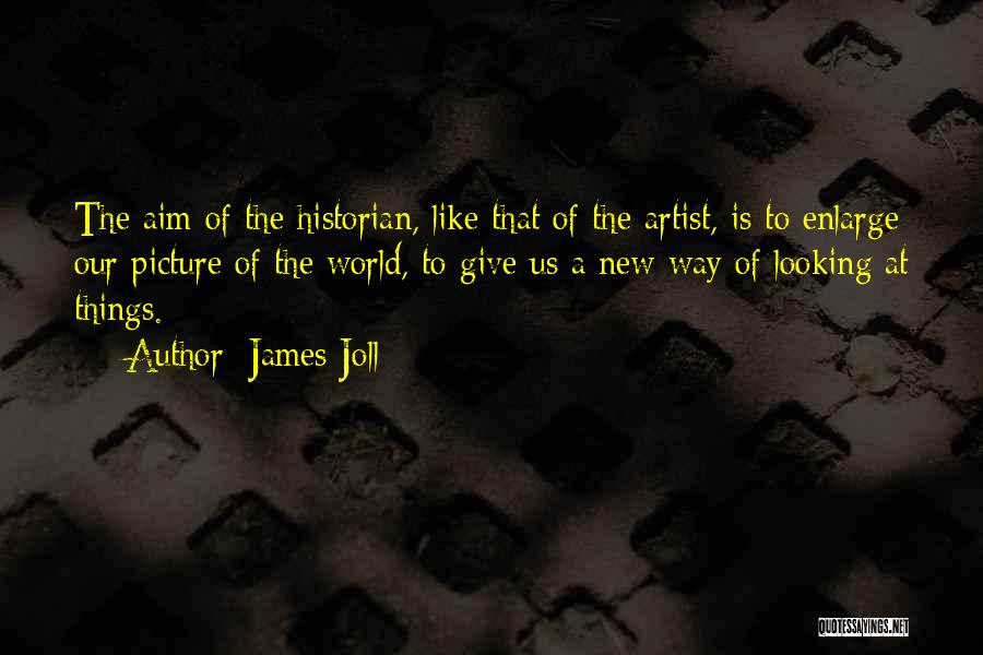 James Joll Quotes: The Aim Of The Historian, Like That Of The Artist, Is To Enlarge Our Picture Of The World, To Give