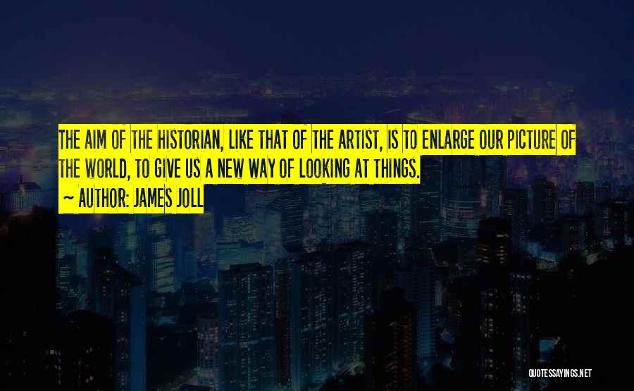 James Joll Quotes: The Aim Of The Historian, Like That Of The Artist, Is To Enlarge Our Picture Of The World, To Give