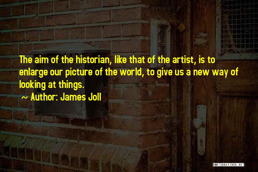 James Joll Quotes: The Aim Of The Historian, Like That Of The Artist, Is To Enlarge Our Picture Of The World, To Give