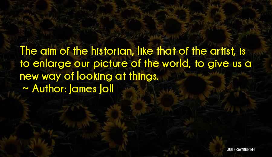 James Joll Quotes: The Aim Of The Historian, Like That Of The Artist, Is To Enlarge Our Picture Of The World, To Give