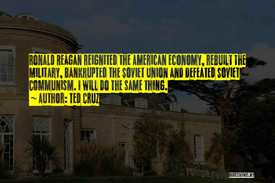 Ted Cruz Quotes: Ronald Reagan Reignited The American Economy, Rebuilt The Military, Bankrupted The Soviet Union And Defeated Soviet Communism. I Will Do