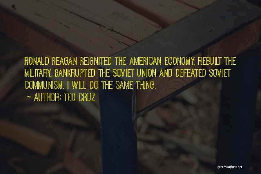 Ted Cruz Quotes: Ronald Reagan Reignited The American Economy, Rebuilt The Military, Bankrupted The Soviet Union And Defeated Soviet Communism. I Will Do