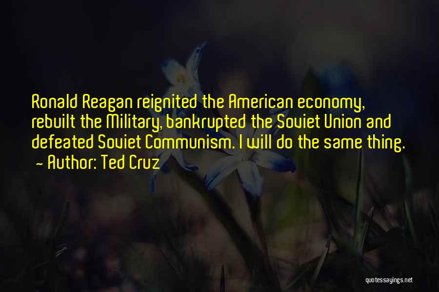 Ted Cruz Quotes: Ronald Reagan Reignited The American Economy, Rebuilt The Military, Bankrupted The Soviet Union And Defeated Soviet Communism. I Will Do