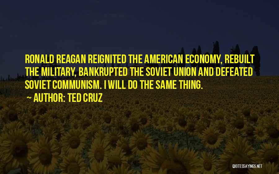 Ted Cruz Quotes: Ronald Reagan Reignited The American Economy, Rebuilt The Military, Bankrupted The Soviet Union And Defeated Soviet Communism. I Will Do
