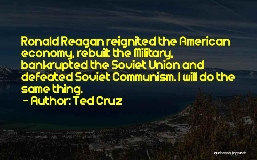 Ted Cruz Quotes: Ronald Reagan Reignited The American Economy, Rebuilt The Military, Bankrupted The Soviet Union And Defeated Soviet Communism. I Will Do