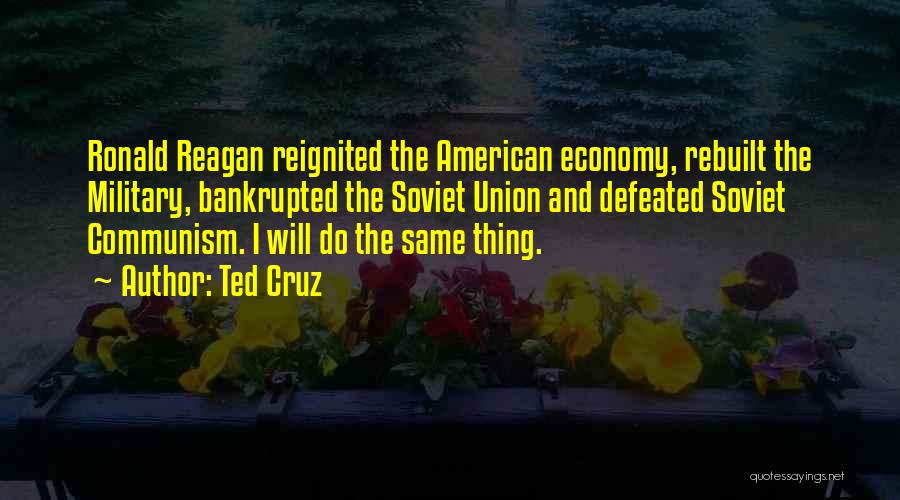 Ted Cruz Quotes: Ronald Reagan Reignited The American Economy, Rebuilt The Military, Bankrupted The Soviet Union And Defeated Soviet Communism. I Will Do