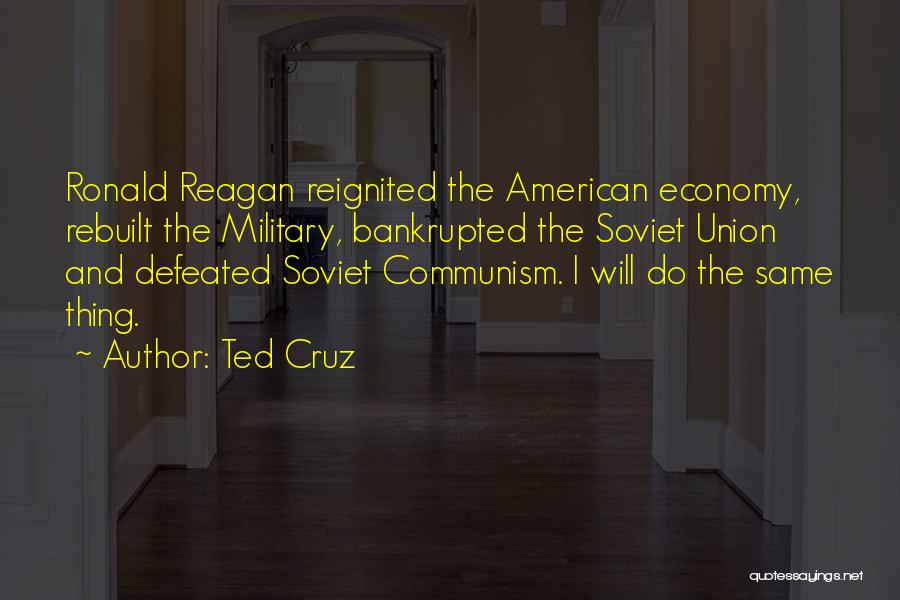 Ted Cruz Quotes: Ronald Reagan Reignited The American Economy, Rebuilt The Military, Bankrupted The Soviet Union And Defeated Soviet Communism. I Will Do
