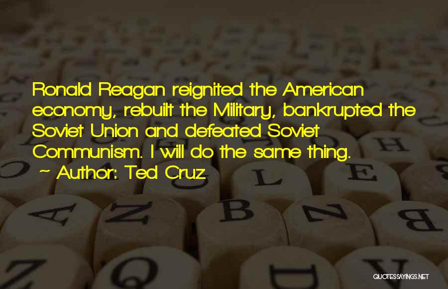 Ted Cruz Quotes: Ronald Reagan Reignited The American Economy, Rebuilt The Military, Bankrupted The Soviet Union And Defeated Soviet Communism. I Will Do