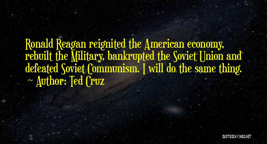 Ted Cruz Quotes: Ronald Reagan Reignited The American Economy, Rebuilt The Military, Bankrupted The Soviet Union And Defeated Soviet Communism. I Will Do