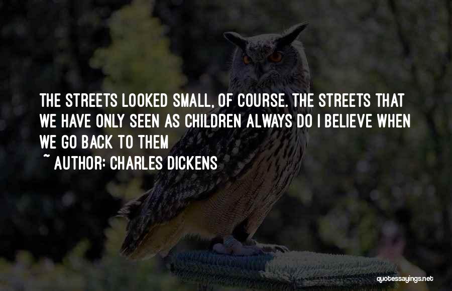 Charles Dickens Quotes: The Streets Looked Small, Of Course. The Streets That We Have Only Seen As Children Always Do I Believe When