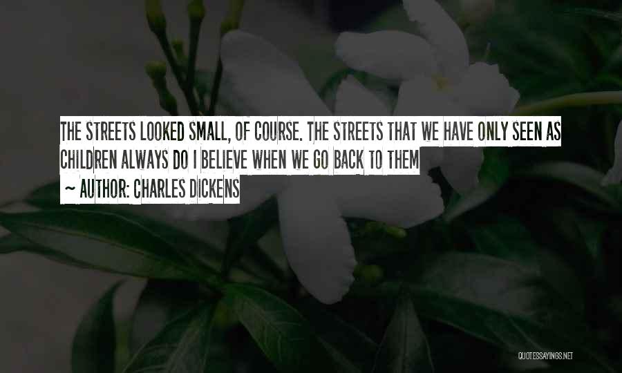 Charles Dickens Quotes: The Streets Looked Small, Of Course. The Streets That We Have Only Seen As Children Always Do I Believe When