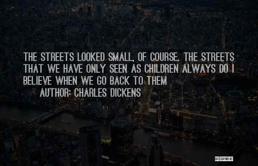 Charles Dickens Quotes: The Streets Looked Small, Of Course. The Streets That We Have Only Seen As Children Always Do I Believe When