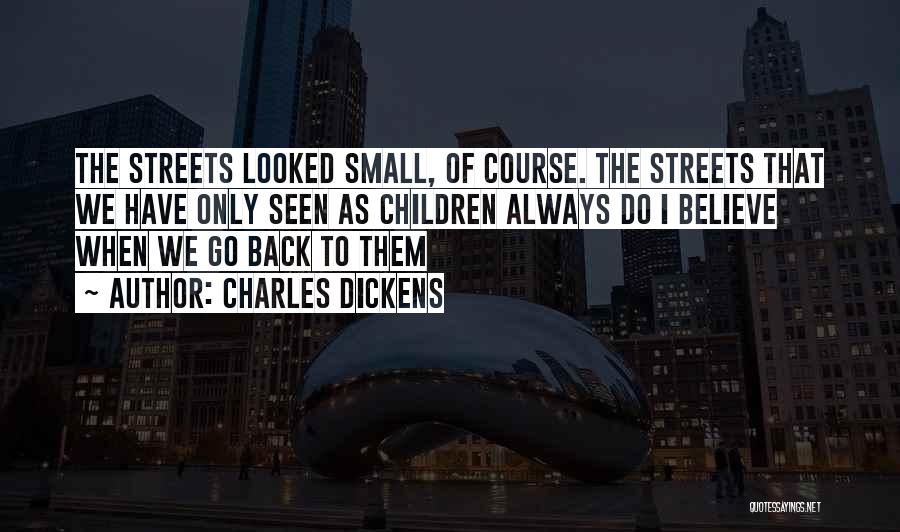 Charles Dickens Quotes: The Streets Looked Small, Of Course. The Streets That We Have Only Seen As Children Always Do I Believe When