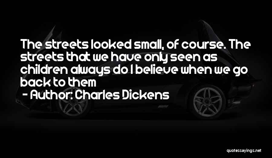 Charles Dickens Quotes: The Streets Looked Small, Of Course. The Streets That We Have Only Seen As Children Always Do I Believe When