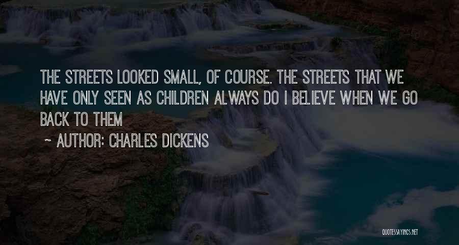 Charles Dickens Quotes: The Streets Looked Small, Of Course. The Streets That We Have Only Seen As Children Always Do I Believe When