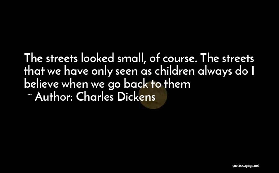 Charles Dickens Quotes: The Streets Looked Small, Of Course. The Streets That We Have Only Seen As Children Always Do I Believe When