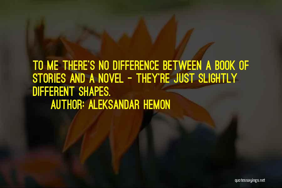 Aleksandar Hemon Quotes: To Me There's No Difference Between A Book Of Stories And A Novel - They're Just Slightly Different Shapes.