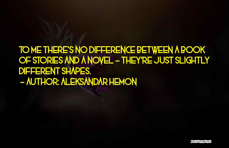 Aleksandar Hemon Quotes: To Me There's No Difference Between A Book Of Stories And A Novel - They're Just Slightly Different Shapes.