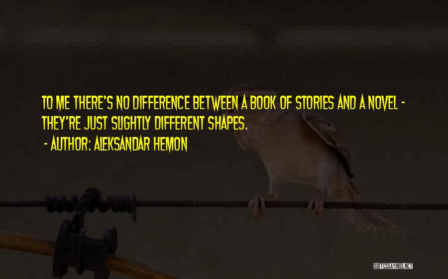 Aleksandar Hemon Quotes: To Me There's No Difference Between A Book Of Stories And A Novel - They're Just Slightly Different Shapes.